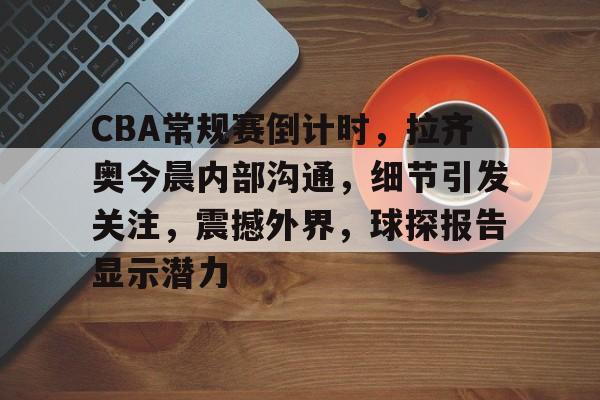 开云登录入口-CBA常规赛倒计时，拉齐奥今晨内部沟通，细节引发关注，震撼外界，球探报告显示潜力的简单介绍