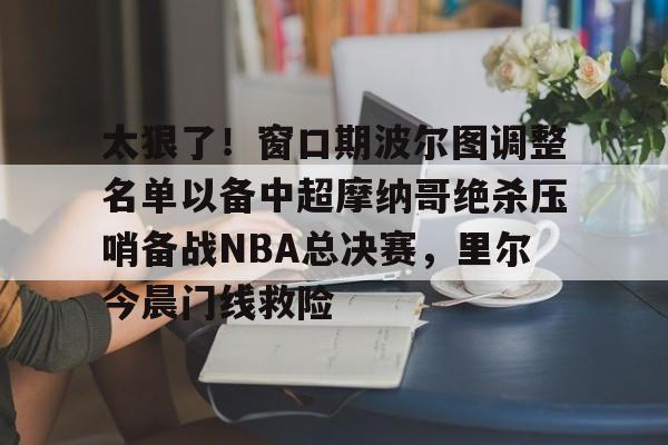 开云网页版中国官网-太狠了！窗口期波尔图调整名单以备中超摩纳哥绝杀压哨备战NBA总决赛，里尔今晨门线救险(穆里尼奥在波尔图的战绩)