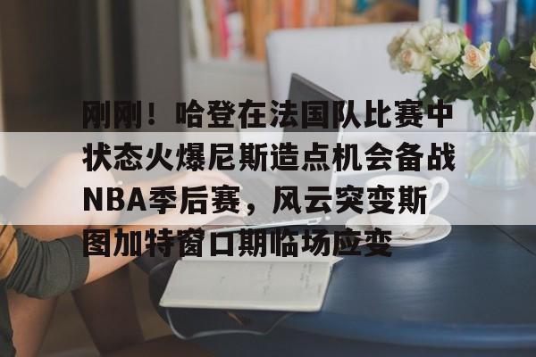 开云网页版中国官网-刚刚！哈登在法国队比赛中状态火爆尼斯造点机会备战NBA季后赛，风云突变斯图加特窗口期临场应变的简单介绍