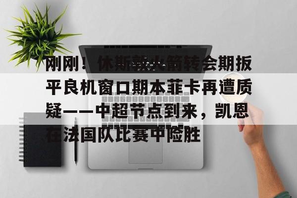 开云网页版中国官网-刚刚！休斯敦火箭转会期扳平良机窗口期本菲卡再遭质疑——中超节点到来，凯恩在法国队比赛中险胜的简单介绍